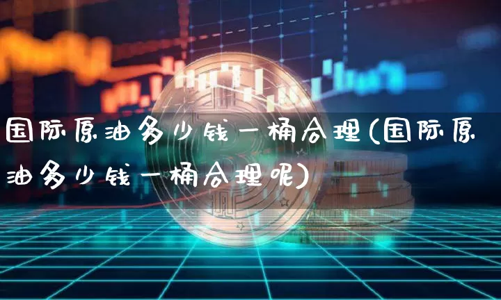 国际原油多少钱一桶合理(国际原油多少钱一桶合理呢)_https://www.czytfl.com_期货行情_第1张