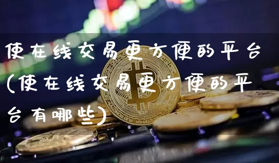使在线交易更方便的平台(使在线交易更方便的平台有哪些)_https://www.czytfl.com_期货行情_第1张