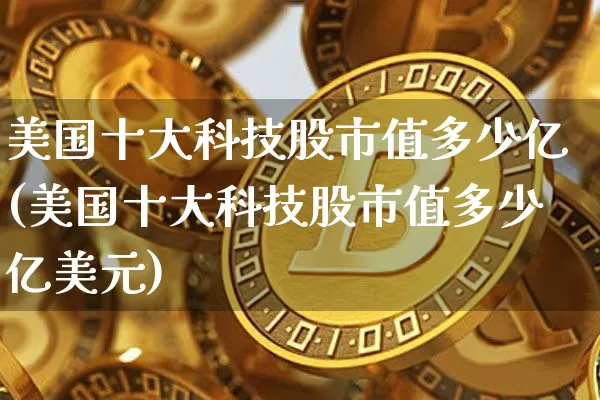 美国十大科技股市值多少亿(美国十大科技股市值多少亿美元)_https://www.czytfl.com_期货_第1张