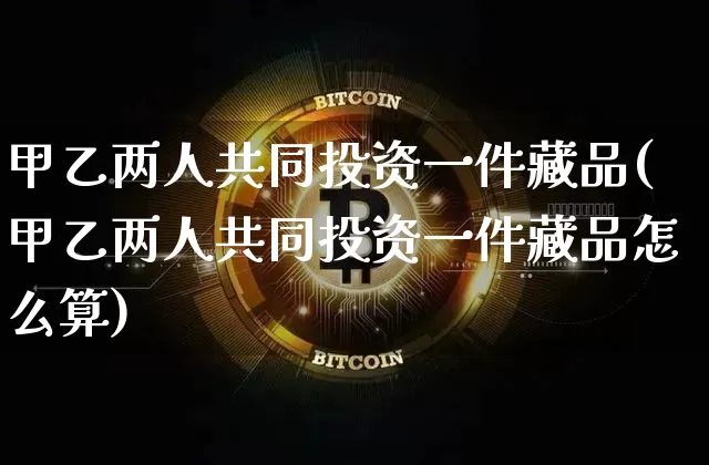 甲乙两人共同投资一件藏品(甲乙两人共同投资一件藏品怎么算)_https://www.czytfl.com_期货价格_第1张