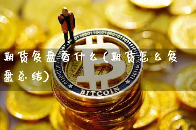 期货复盘看什么(期货怎么复盘总结)_https://www.czytfl.com_期货行情_第1张