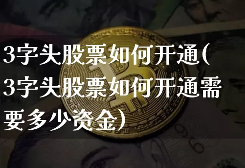 3字头股票如何开通(3字头股票如何开通需要多少资金)_https://www.czytfl.com_期货_第1张