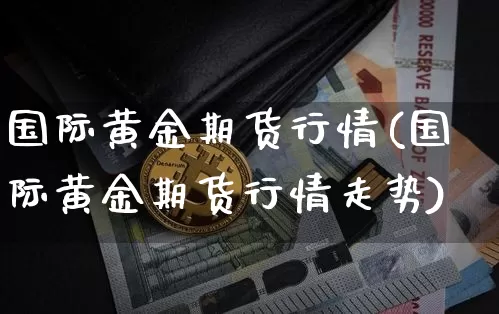 国际黄金期货行情(国际黄金期货行情走势)_https://www.czytfl.com_期货价格_第1张