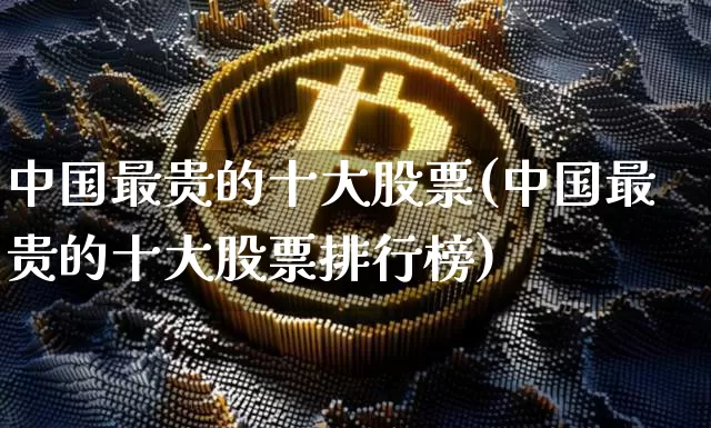 中国最贵的十大股票(中国最贵的十大股票排行榜)_https://www.czytfl.com_期货走势_第1张