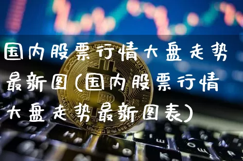 国内股票行情大盘走势最新图(国内股票行情大盘走势最新图表)_https://www.czytfl.com_期货价格_第1张