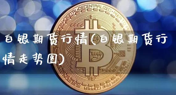 白银期货行情(白银期货行情走势图)_https://www.czytfl.com_期货走势_第1张