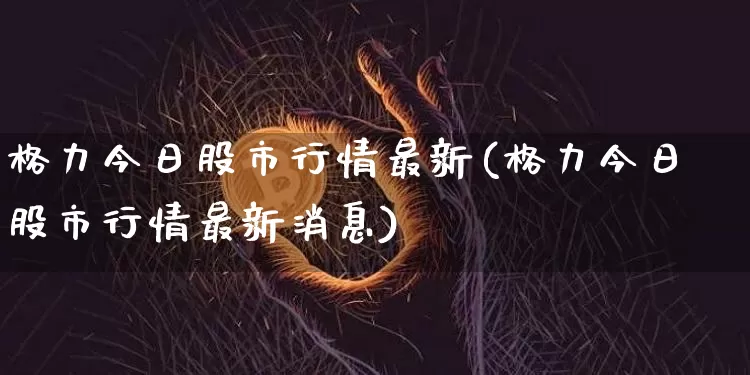 格力今日股市行情最新(格力今日股市行情最新消息)_https://www.czytfl.com_期货走势_第1张