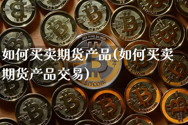 如何买卖期货产品(如何买卖期货产品交易)_https://www.czytfl.com_期货价格_第1张
