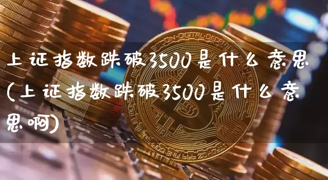 上证指数跌破3500是什么意思(上证指数跌破3500是什么意思啊)_https://www.czytfl.com_期货走势_第1张