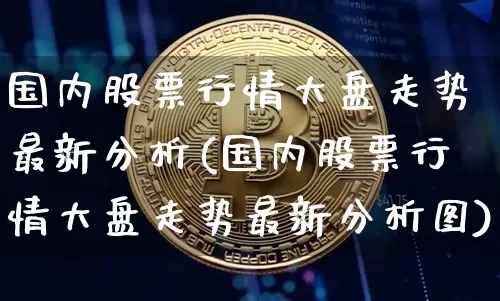 国内股票行情大盘走势最新分析(国内股票行情大盘走势最新分析图)_https://www.czytfl.com_期货价格_第1张