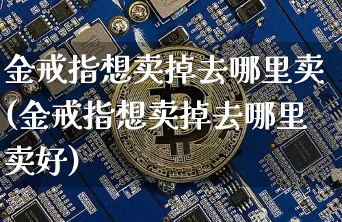 金戒指想卖掉去哪里卖(金戒指想卖掉去哪里卖好)_https://www.czytfl.com_期货价格_第1张