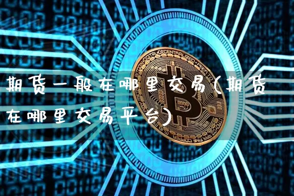 期货一般在哪里交易(期货在哪里交易平台)_https://www.czytfl.com_期货价格_第1张