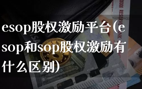 esop股权激励平台(esop和sop股权激励有什么区别)_https://www.czytfl.com_期货价格_第1张