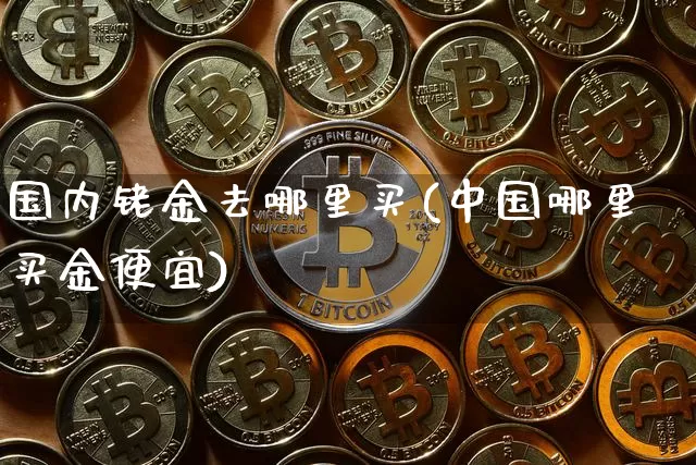 国内铑金去哪里买(中国哪里买金便宜)_https://www.czytfl.com_期货价格_第1张