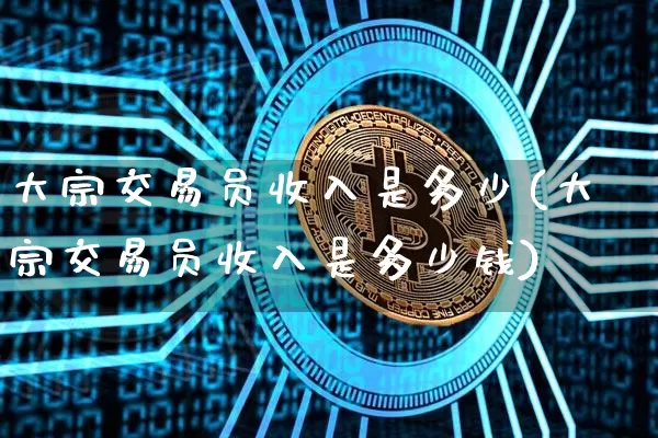 大宗交易员收入是多少(大宗交易员收入是多少钱)_https://www.czytfl.com_期货价格_第1张