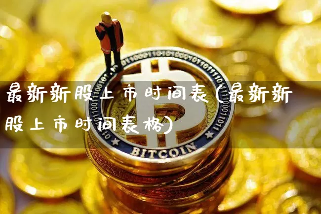 最新新股上市时间表(最新新股上市时间表格)_https://www.czytfl.com_期货走势_第1张