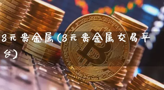8元贵金属(8元贵金属交易平台)_https://www.czytfl.com_期货行情_第1张