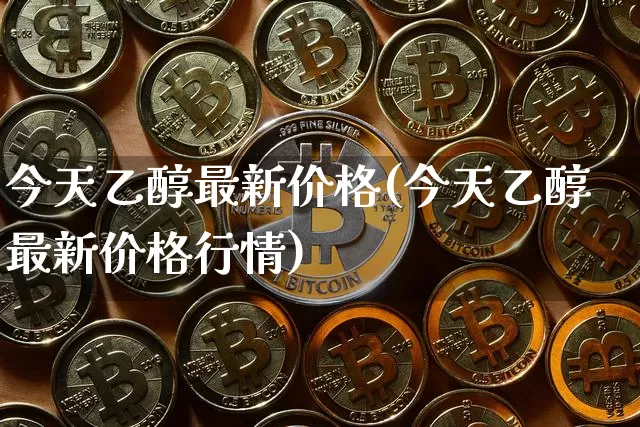 今天乙醇最新价格(今天乙醇最新价格行情)_https://www.czytfl.com_期货价格_第1张