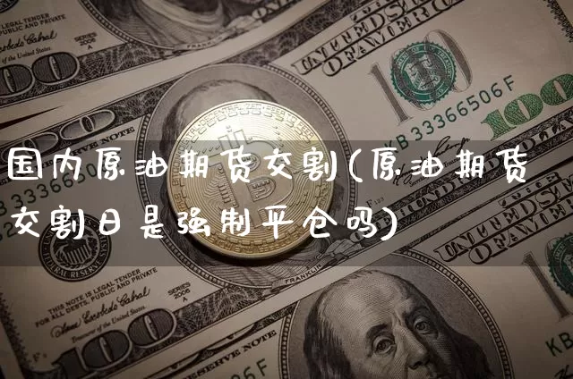 国内原油期货交割(原油期货交割日是强制平仓吗)_https://www.czytfl.com_期货交易_第1张