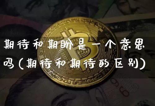 期待和期盼是一个意思吗(期待和期待的区别)_https://www.czytfl.com_期货行情_第1张