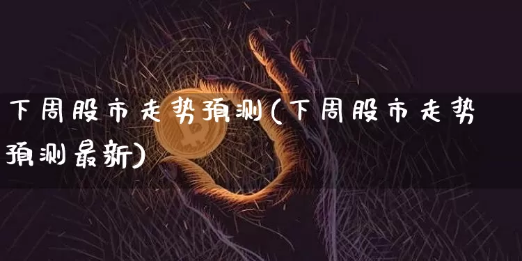 下周股市走势预测(下周股市走势预测最新)_https://www.czytfl.com_期货_第1张