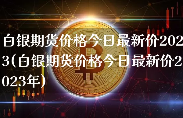 白银期货价格今日最新价2023(白银期货价格今日最新价2023年)_https://www.czytfl.com_期货行情_第1张