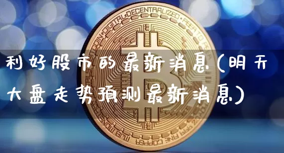 利好股市的最新消息(明天大盘走势预测最新消息)_https://www.czytfl.com_期货_第1张