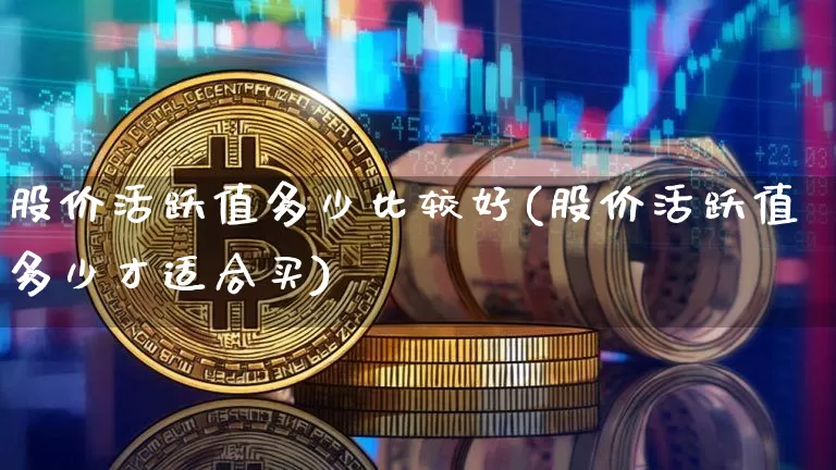 股价活跃值多少比较好(股价活跃值多少才适合买)_https://www.czytfl.com_期货走势_第1张