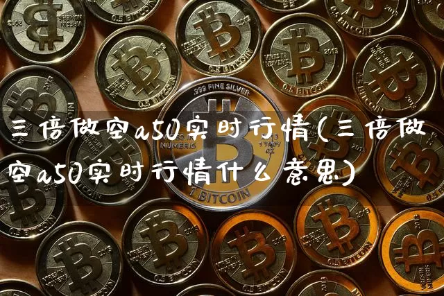 三倍做空a50实时行情(三倍做空a50实时行情什么意思)_https://www.czytfl.com_期货走势_第1张