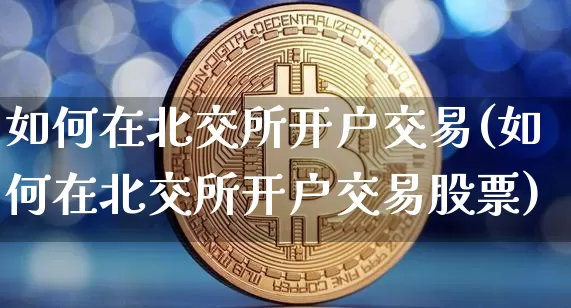 如何在北交所开户交易(如何在北交所开户交易股票)_https://www.czytfl.com_期货行情_第1张