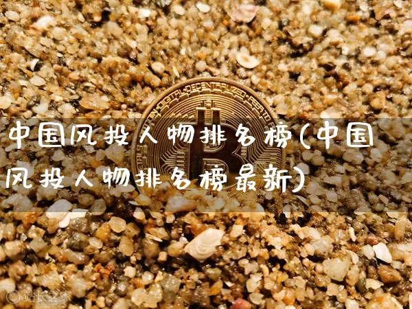 中国风投人物排名榜(中国风投人物排名榜最新)_https://www.czytfl.com_期货价格_第1张