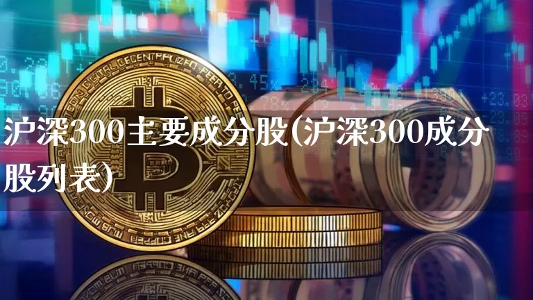 沪深300主要成分股(沪深300成分股列表)_https://www.czytfl.com_期货_第1张