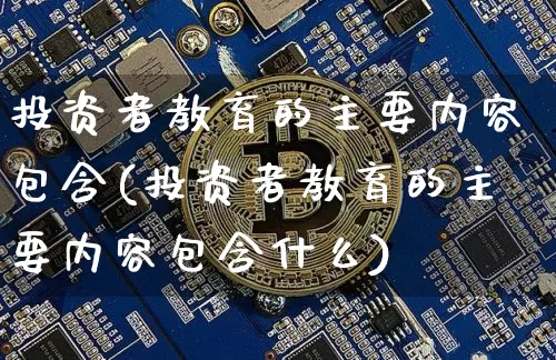 投资者教育的主要内容包含(投资者教育的主要内容包含什么)_https://www.czytfl.com_期货价格_第1张