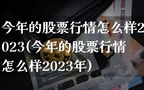 今年的股票行情怎么样2023(今年的股票行情怎么样2023年)_https://www.czytfl.com_期货走势_第1张
