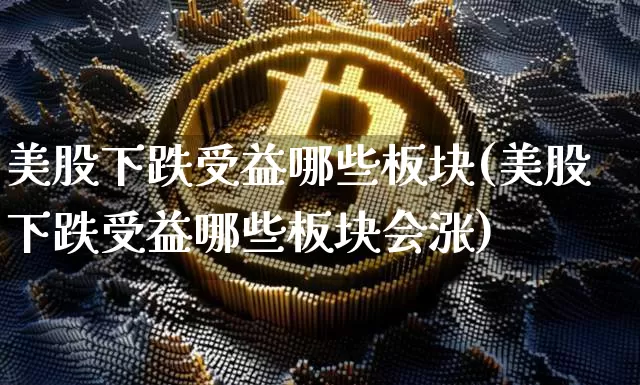 美股下跌受益哪些板块(美股下跌受益哪些板块会涨)_https://www.czytfl.com_期货价格_第1张