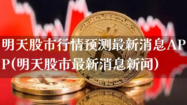 明天股市行情预测最新消息APP(明天股市最新消息新闻)_https://www.czytfl.com_期货_第1张