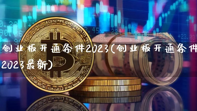 创业板开通条件2023(创业板开通条件2023最新)_https://www.czytfl.com_期货走势_第1张
