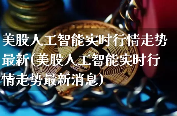 美股人工智能实时行情走势最新(美股人工智能实时行情走势最新消息)_https://www.czytfl.com_期货行情_第1张
