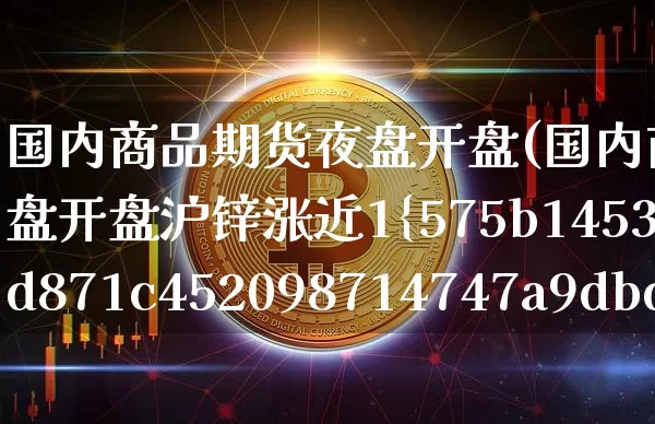 国内商品期货夜盘开盘(国内商品期货夜盘开盘沪锌涨近1%)_https://www.czytfl.com_期货价格_第1张