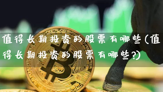 值得长期投资的股票有哪些(值得长期投资的股票有哪些?)_https://www.czytfl.com_期货_第1张