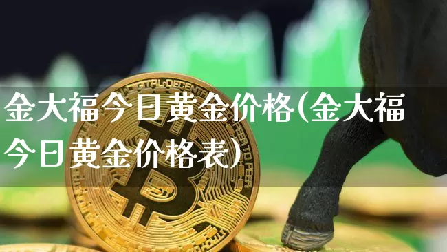 金大福今日黄金价格(金大福今日黄金价格表)_https://www.czytfl.com_期货行情_第1张