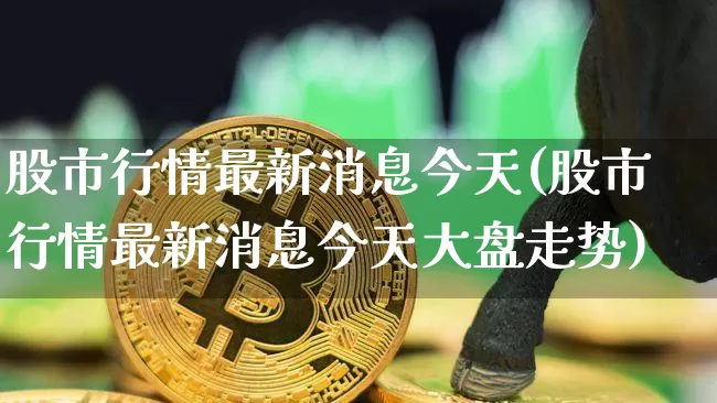 股市行情最新消息今天(股市行情最新消息今天大盘走势)_https://www.czytfl.com_期货走势_第1张