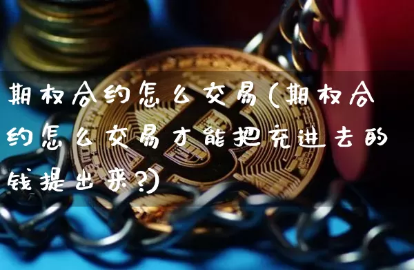 期权合约怎么交易(期权合约怎么交易才能把充进去的钱提出来?)_https://www.czytfl.com_期货价格_第1张