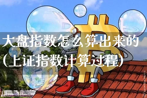 大盘指数怎么算出来的(上证指数计算过程)_https://www.czytfl.com_期货行情_第1张