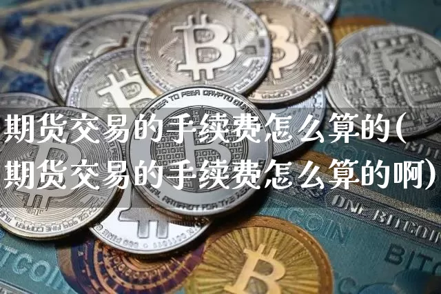 期货交易的手续费怎么算的(期货交易的手续费怎么算的啊)_https://www.czytfl.com_期货行情_第1张