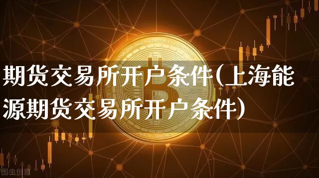 期货交易所开户条件(上海能源期货交易所开户条件)_https://www.czytfl.com_期货_第1张
