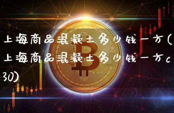 上海商品混凝土多少钱一方(上海商品混凝土多少钱一方c30)_https://www.czytfl.com_期货走势_第1张