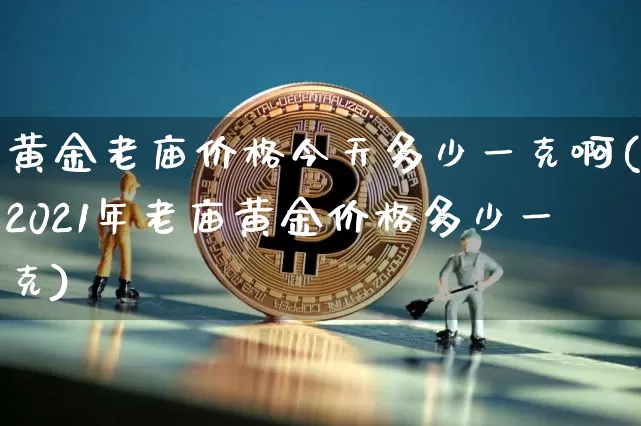 黄金老庙价格今天多少一克啊(2021年老庙黄金价格多少一克)_https://www.czytfl.com_期货行情_第1张