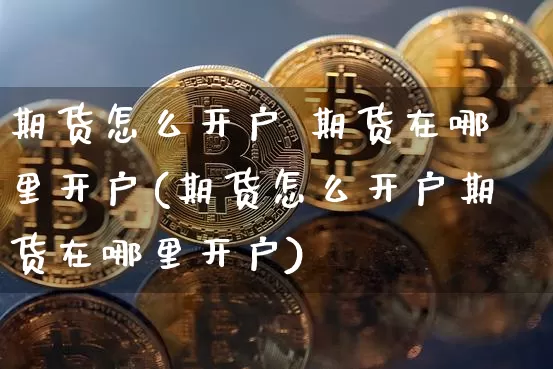 期货怎么开户 期货在哪里开户(期货怎么开户期货在哪里开户)_https://www.czytfl.com_期货走势_第1张