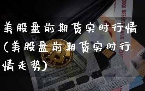 美股盘前期货实时行情(美股盘前期货实时行情走势)_https://www.czytfl.com_期货走势_第1张